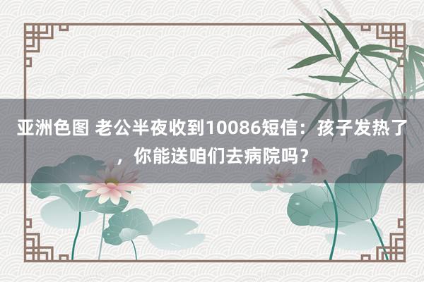 亚洲色图 老公半夜收到10086短信：孩子发热了，你能送咱们去病院吗？