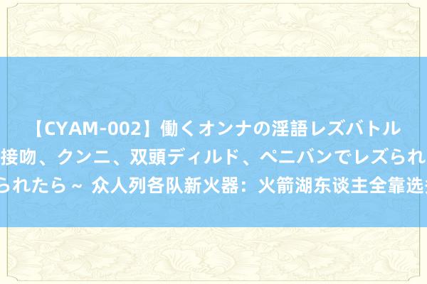 【CYAM-002】働くオンナの淫語レズバトル 2 ～もしも職場で濃厚接吻、クンニ、双頭ディルド、ペニバンでレズられたら～ 众人列各队新火器：火箭湖东谈主全靠选秀，太阳能人抄底捡漏？