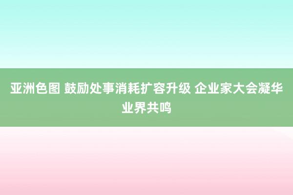 亚洲色图 鼓励处事消耗扩容升级 企业家大会凝华业界共鸣