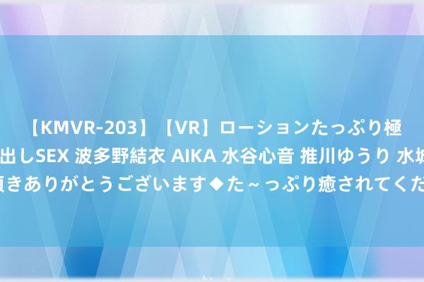 【KMVR-203】【VR】ローションたっぷり極上5人ソープ嬢と中出しSEX 波多野結衣 AIKA 水谷心音 推川ゆうり 水城奈緒 ～本日は御指名頂きありがとうございます◆た～っぷり癒されてくださいね◆～ 刘永好：以科技改进鼓动农牧业高质地发展