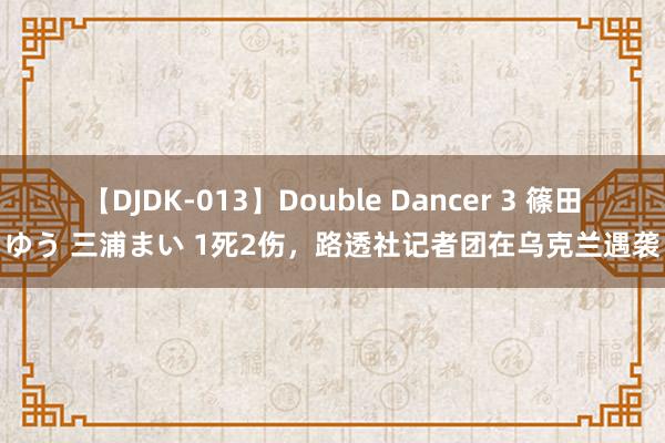 【DJDK-013】Double Dancer 3 篠田ゆう 三浦まい 1死2伤，路透社记者团在乌克兰遇袭