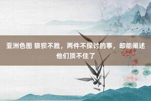 亚洲色图 狼狈不胜，两件不探讨的事，却能阐述他们顶不住了