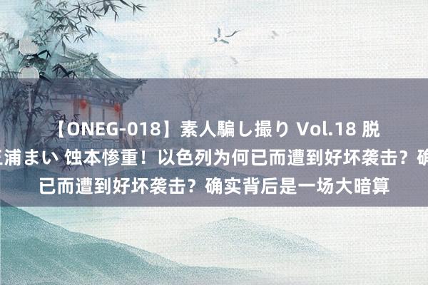 【ONEG-018】素人騙し撮り Vol.18 脱がし屋 美人限定。 三浦まい 蚀本惨重！以色列为何已而遭到好坏袭击？确实背后是一场大暗算