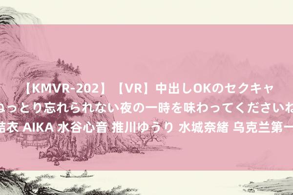 【KMVR-202】【VR】中出しOKのセクキャバにようこそ◆～濃密ねっとり忘れられない夜の一時を味わってくださいね◆～ 波多野結衣 AIKA 水谷心音 推川ゆうり 水城奈緒 乌克兰第一支全女性防空小组“女巫”苦求战斗