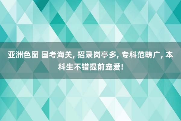 亚洲色图 国考海关， 招录岗亭多， 专科范畴广， 本科生不错提前宠爱!