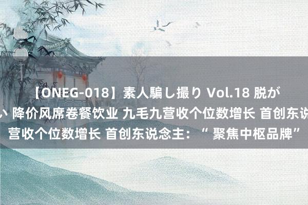 【ONEG-018】素人騙し撮り Vol.18 脱がし屋 美人限定。 三浦まい 降价风席卷餐饮业 九毛九营收个位数增长 首创东说念主：“ 聚焦中枢品牌”