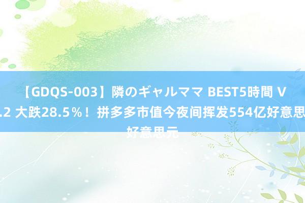 【GDQS-003】隣のギャルママ BEST5時間 Vol.2 大跌28.5％！拼多多市值今夜间挥发554亿好意思元