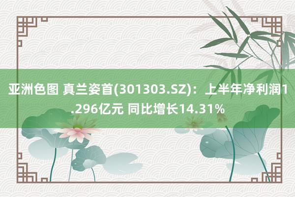 亚洲色图 真兰姿首(301303.SZ)：上半年净利润1.296亿元 同比增长14.31%