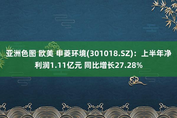 亚洲色图 欧美 申菱环境(301018.SZ)：上半年净利润1.11亿元 同比增长27.28%