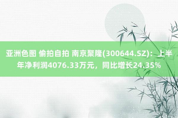 亚洲色图 偷拍自拍 南京聚隆(300644.SZ)：上半年净利润4076.33万元，同比增长24.35%