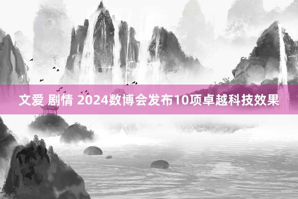 文爱 剧情 2024数博会发布10项卓越科技效果