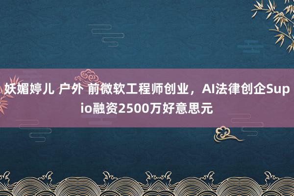 妖媚婷儿 户外 前微软工程师创业，AI法律创企Supio融资2500万好意思元