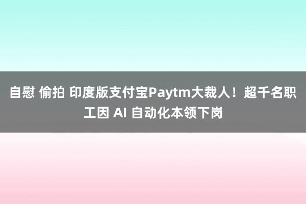 自慰 偷拍 印度版支付宝Paytm大裁人！超千名职工因 AI 自动化本领下岗