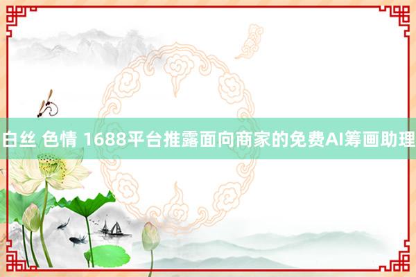 白丝 色情 1688平台推露面向商家的免费AI筹画助理