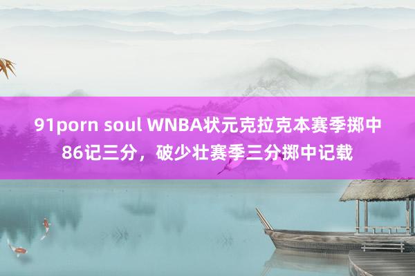 91porn soul WNBA状元克拉克本赛季掷中86记三分，破少壮赛季三分掷中记载