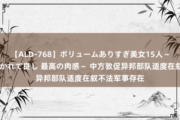 【ALD-768】ボリュームありすぎ美女15人～抱いて良し 抱かれて良し 最高の肉感～ 中方敦促异邦部队适度在叙不法军事存在