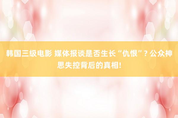 韩国三级电影 媒体报谈是否生长“仇恨”? 公众神思失控背后的真相!