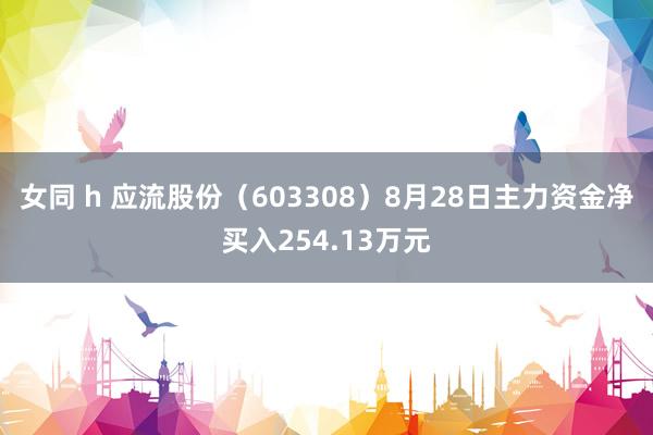 女同 h 应流股份（603308）8月28日主力资金净买入254.13万元