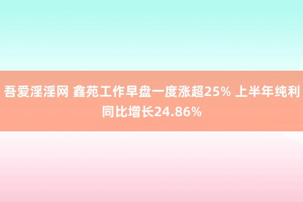 吾爱淫淫网 鑫苑工作早盘一度涨超25% 上半年纯利同比增长24.86%