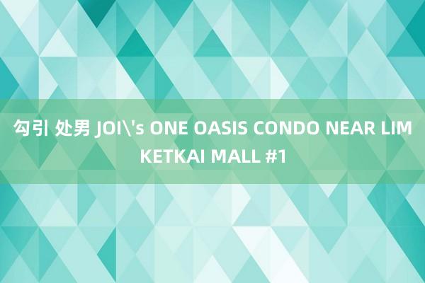 勾引 处男 JOI's ONE OASIS CONDO NEAR LIMKETKAI MALL #1