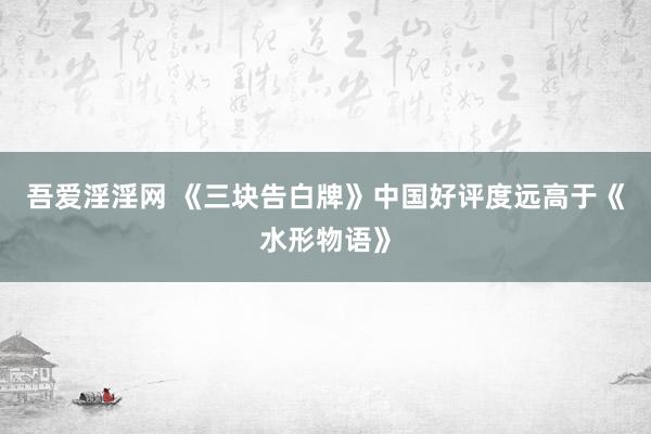 吾爱淫淫网 《三块告白牌》中国好评度远高于《水形物语》