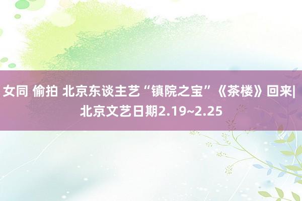 女同 偷拍 北京东谈主艺“镇院之宝”《茶楼》回来| 北京文艺日期2.19~2.25