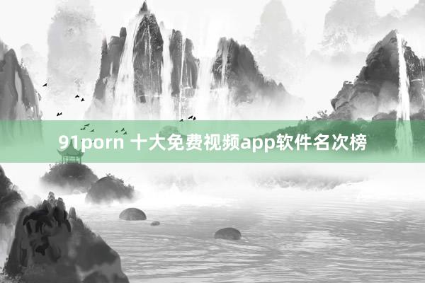 91porn 十大免费视频app软件名次榜