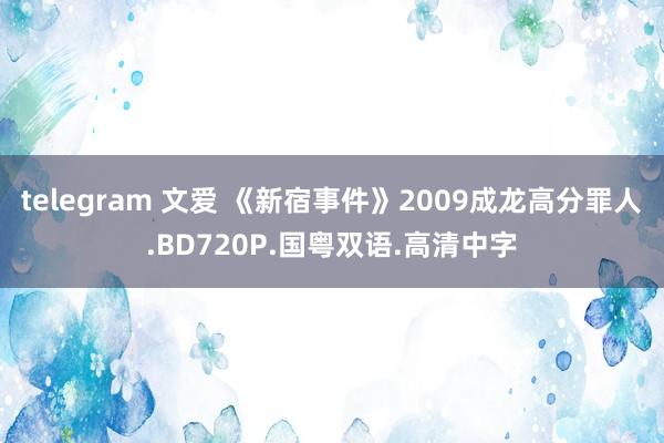 telegram 文爱 《新宿事件》2009成龙高分罪人.BD720P.国粤双语.高清中字