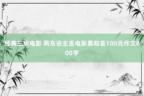 经典三级电影 两东谈主丢电影票和丢100元作文800字