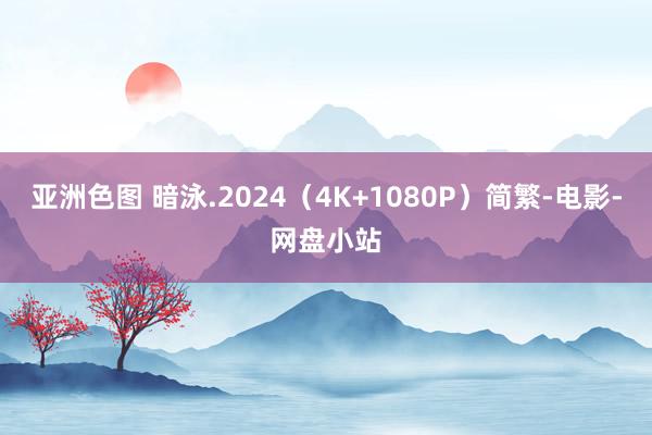 亚洲色图 暗泳.2024（4K+1080P）简繁-电影-网盘小站