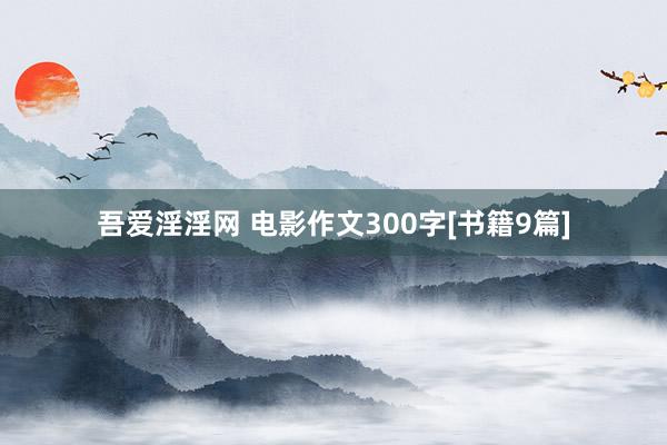 吾爱淫淫网 电影作文300字[书籍9篇]