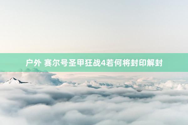 户外 赛尔号圣甲狂战4若何将封印解封