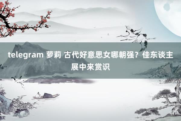 telegram 萝莉 古代好意思女哪朝强？佳东谈主展中来赏识