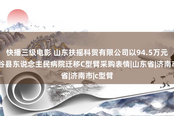 快播三级电影 山东扶摇科贸有限公司以94.5万元中标阳谷县东说念主民病院迁移C型臂采购表情|山东省|济南市|c型臂