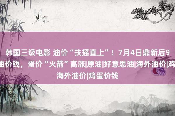 韩国三级电影 油价“扶摇直上”！7月4日鼎新后92号汽油价钱，蛋价“火箭”高涨|原油|好意思油|海外油价|鸡蛋价钱