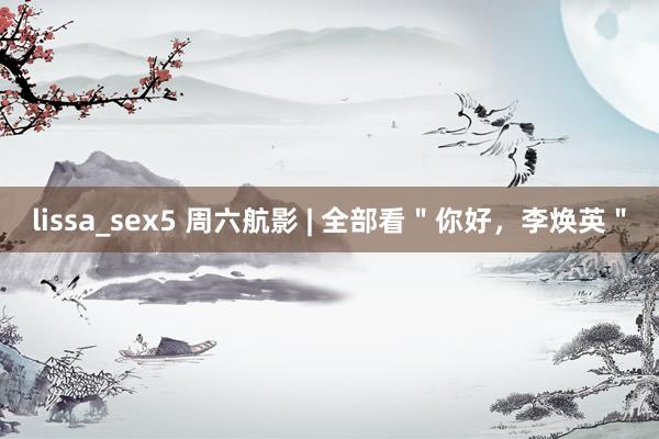 lissa_sex5 周六航影 | 全部看＂你好，李焕英＂