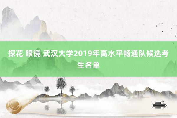 探花 眼镜 武汉大学2019年高水平畅通队候选考生名单