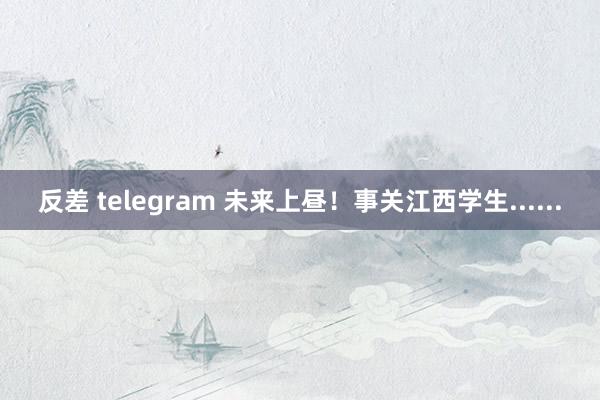 反差 telegram 未来上昼！事关江西学生......