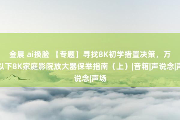 金晨 ai换脸 【专题】寻找8K初学措置决策，万元以下8K家庭影院放大器保举指南（上）|音箱|声说念|声场