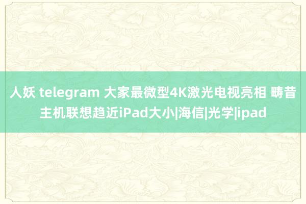 人妖 telegram 大家最微型4K激光电视亮相 畴昔主机联想趋近iPad大小|海信|光学|ipad