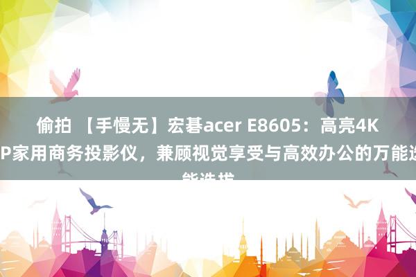 偷拍 【手慢无】宏碁acer E8605：高亮4K DLP家用商务投影仪，兼顾视觉享受与高效办公的万能选拔