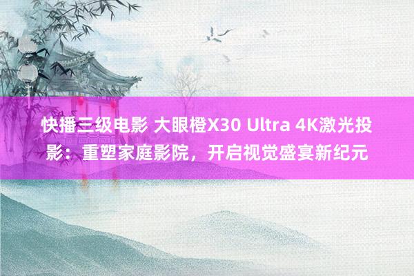 快播三级电影 大眼橙X30 Ultra 4K激光投影：重塑家庭影院，开启视觉盛宴新纪元