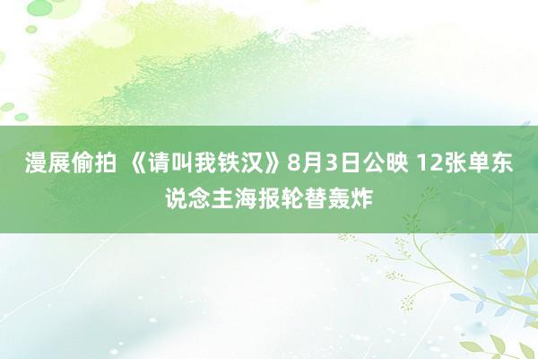 漫展偷拍 《请叫我铁汉》8月3日公映 12张单东说念主海报轮替轰炸