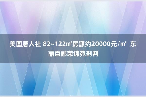 美国唐人社 82~122㎡房源约20000元/㎡  东丽百郦荣锦苑剖判