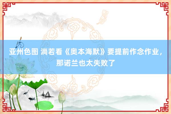 亚州色图 淌若看《奥本海默》要提前作念作业，那诺兰也太失败了