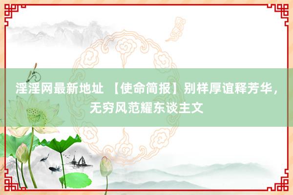 淫淫网最新地址 【使命简报】别样厚谊释芳华，无穷风范耀东谈主文