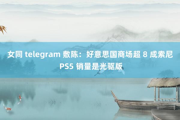 女同 telegram 敷陈：好意思国商场超 8 成索尼 PS5 销量是光驱版