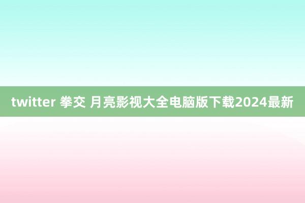 twitter 拳交 月亮影视大全电脑版下载2024最新