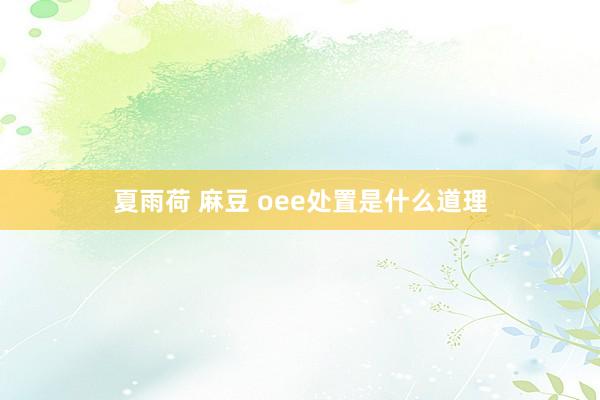 夏雨荷 麻豆 oee处置是什么道理