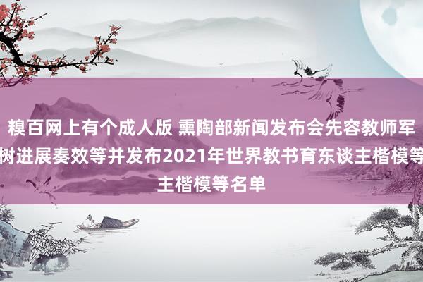 糗百网上有个成人版 熏陶部新闻发布会先容教师军队建树进展奏效等并发布2021年世界教书育东谈主楷模等名单